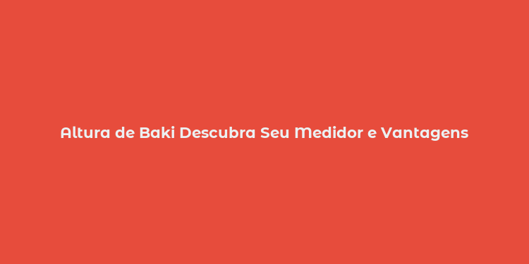 Altura de Baki Descubra Seu Medidor e Vantagens