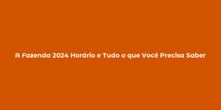 A Fazenda 2024 Horário e Tudo o que Você Precisa Saber