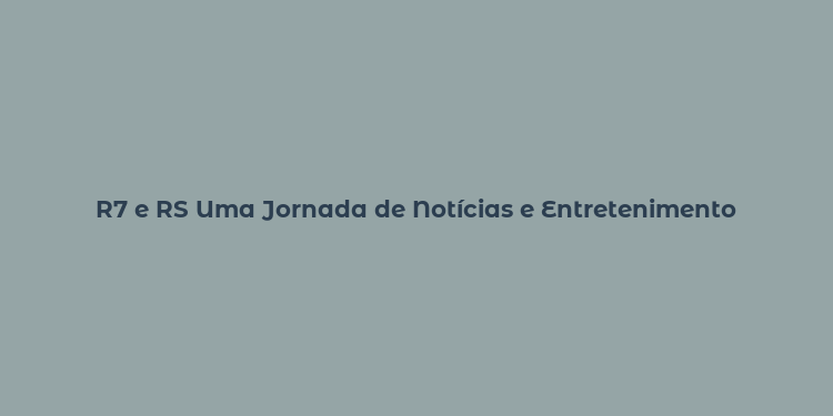 R7 e RS Uma Jornada de Notícias e Entretenimento