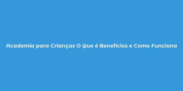 Academia para Crianças O Que é Benefícios e Como Funciona