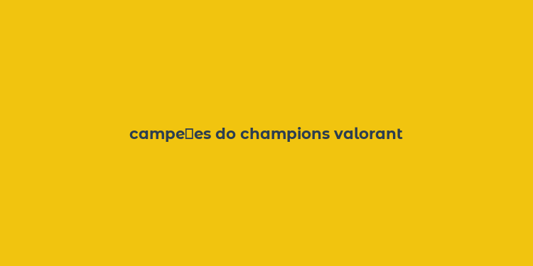 campe？es do champions valorant