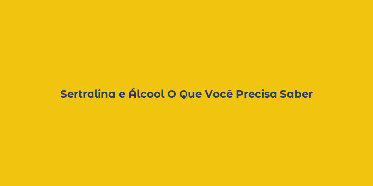 Sertralina e Álcool O Que Você Precisa Saber