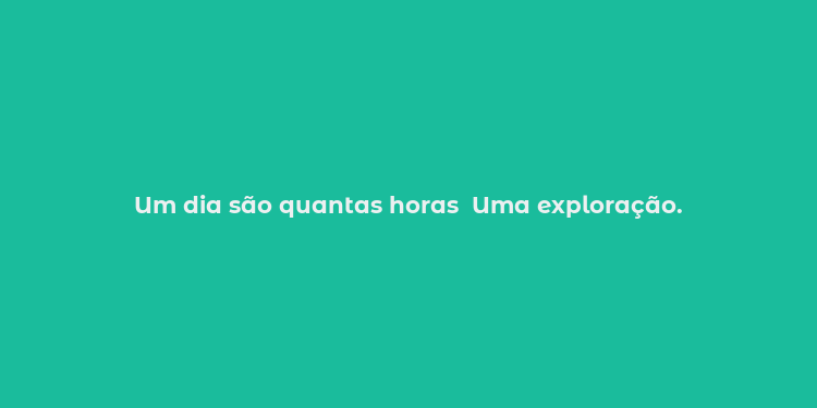 Um dia são quantas horas  Uma exploração.