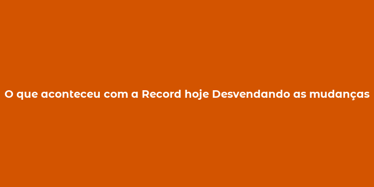 O que aconteceu com a Record hoje Desvendando as mudanças