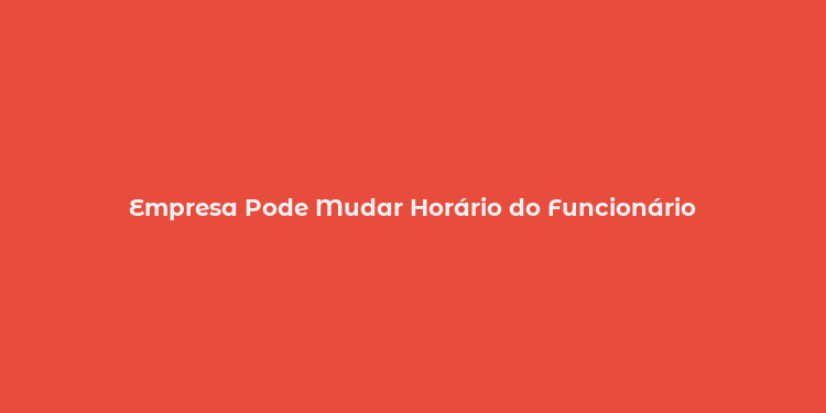 Empresa Pode Mudar Horário do Funcionário