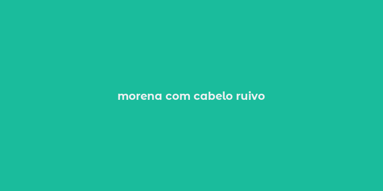 morena com cabelo ruivo