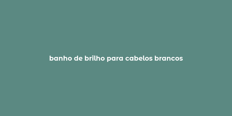 banho de brilho para cabelos brancos