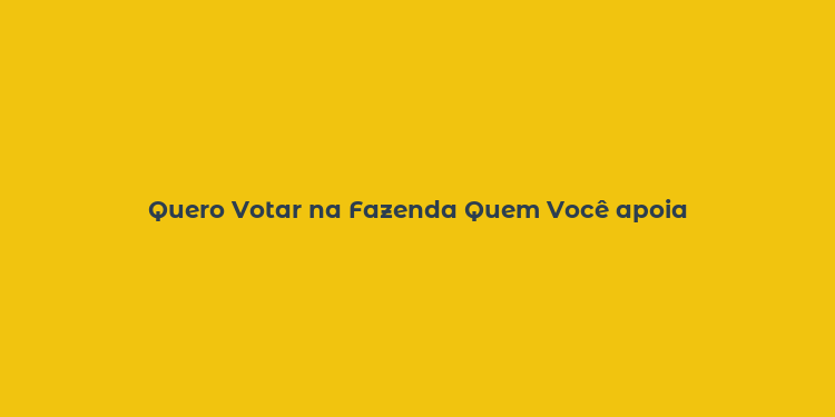 Quero Votar na Fazenda Quem Você apoia