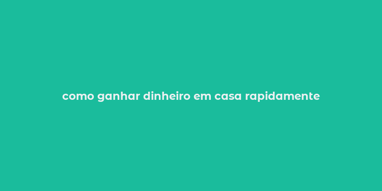 como ganhar dinheiro em casa rapidamente