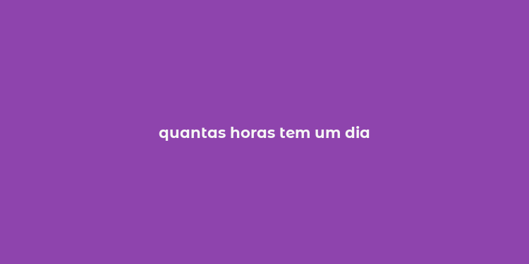 quantas horas tem um dia