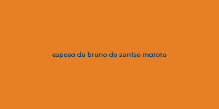 esposa do bruno do sorriso maroto