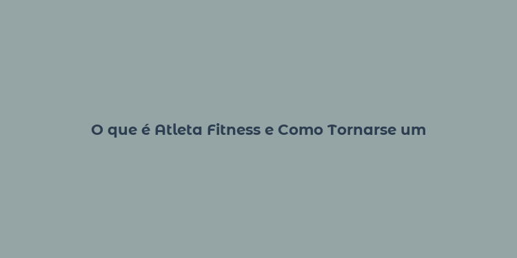 O que é Atleta Fitness e Como Tornarse um