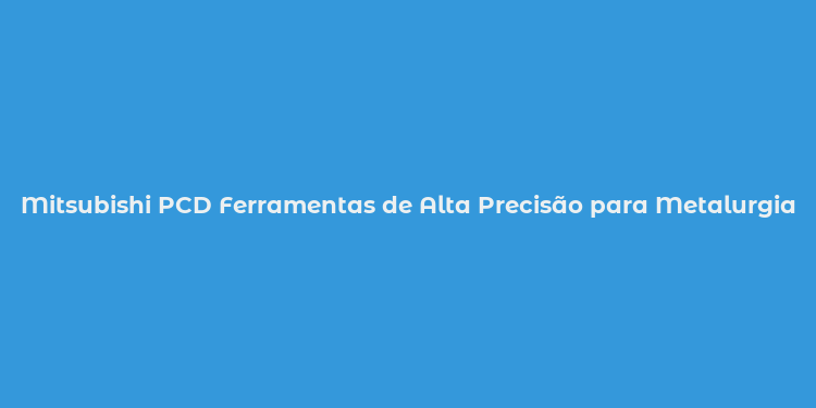 Mitsubishi PCD Ferramentas de Alta Precisão para Metalurgia