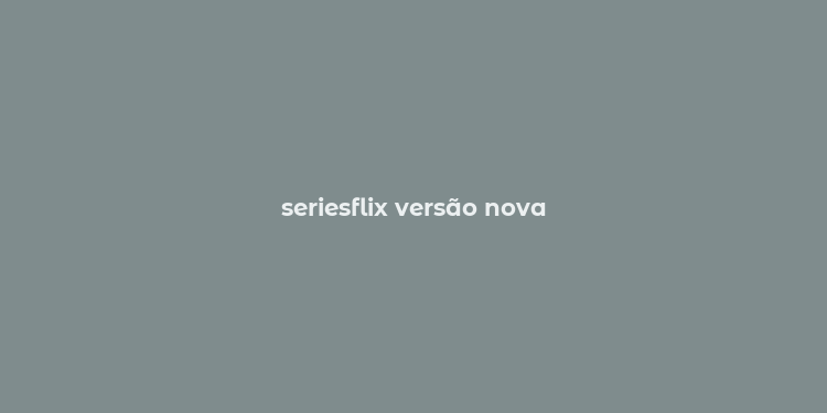 seriesflix versão nova