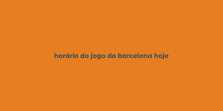 horário do jogo do barcelona hoje