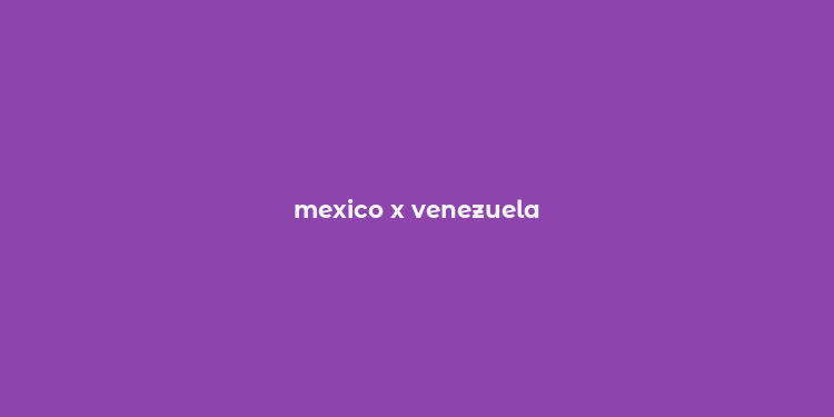 mexico x venezuela