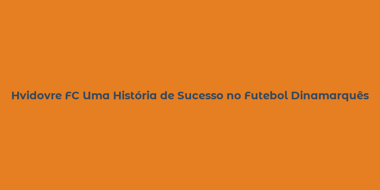 Hvidovre FC Uma História de Sucesso no Futebol Dinamarquês