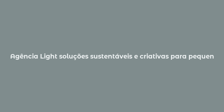 Agência Light soluções sustentáveis e criativas para pequenos negócios