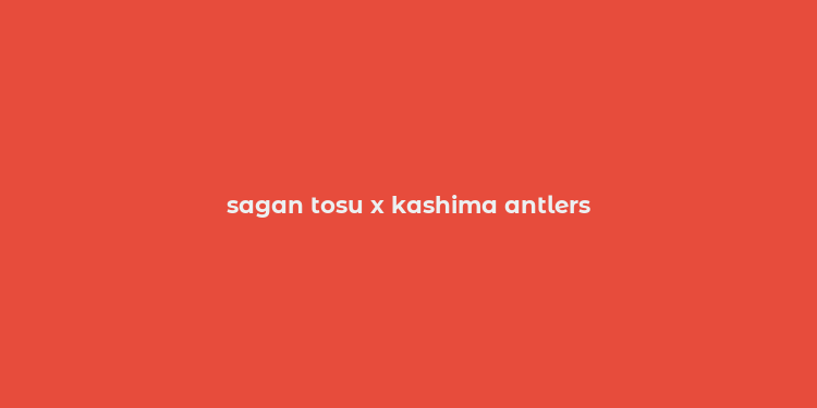 sagan tosu x kashima antlers