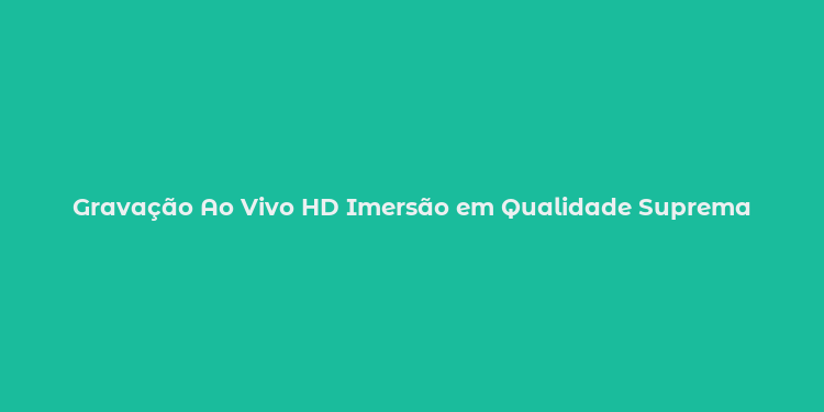 Gravação Ao Vivo HD Imersão em Qualidade Suprema