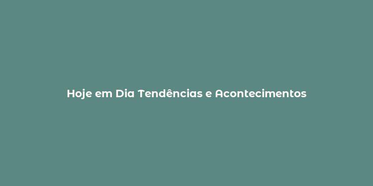 Hoje em Dia Tendências e Acontecimentos