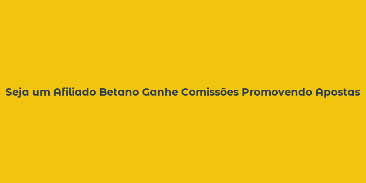 Seja um Afiliado Betano Ganhe Comissões Promovendo Apostas