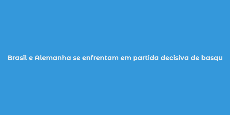 Brasil e Alemanha se enfrentam em partida decisiva de basquete