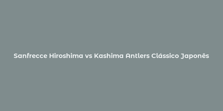 Sanfrecce Hiroshima vs Kashima Antlers Clássico Japonês