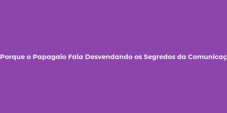 Porque o Papagaio Fala Desvendando os Segredos da Comunicação Avian