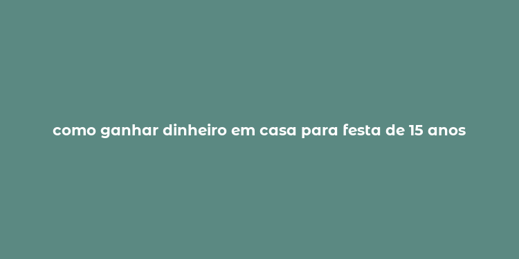 como ganhar dinheiro em casa para festa de 15 anos