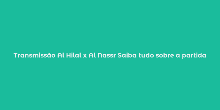 Transmissão Al Hilal x Al Nassr Saiba tudo sobre a partida