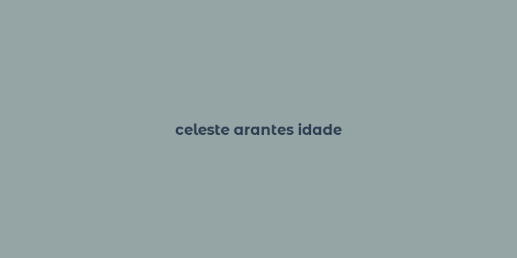 celeste arantes idade