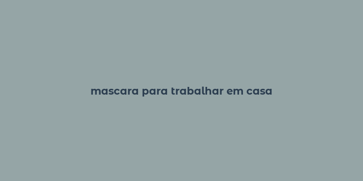 mascara para trabalhar em casa