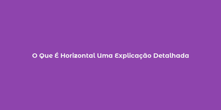 O Que É Horizontal Uma Explicação Detalhada