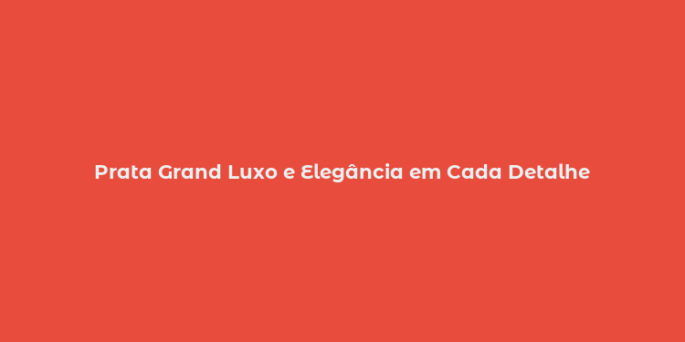 Prata Grand Luxo e Elegância em Cada Detalhe