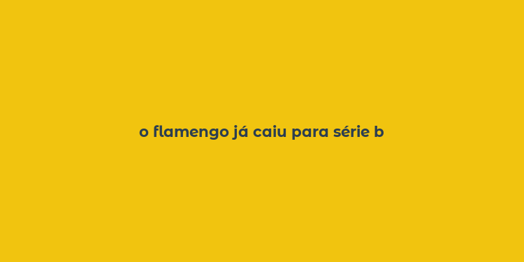 o flamengo já caiu para série b