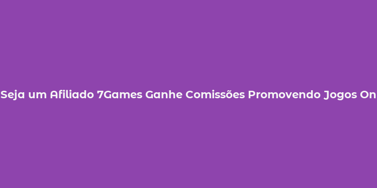 Seja um Afiliado 7Games Ganhe Comissões Promovendo Jogos Online