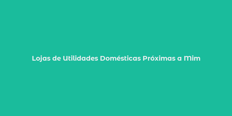 Lojas de Utilidades Domésticas Próximas a Mim