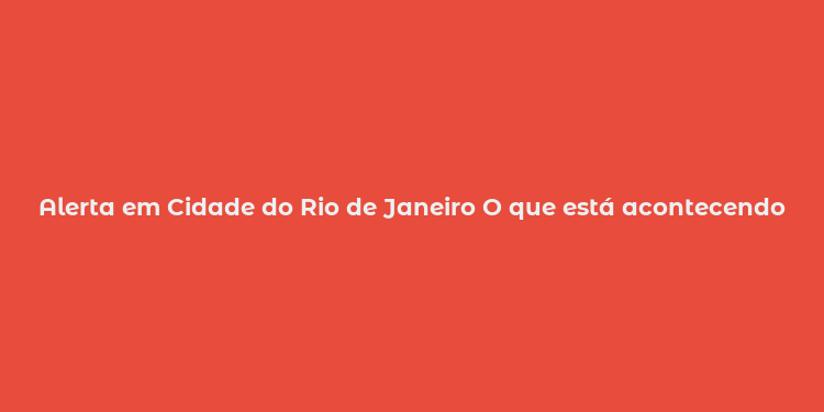 Alerta em Cidade do Rio de Janeiro O que está acontecendo