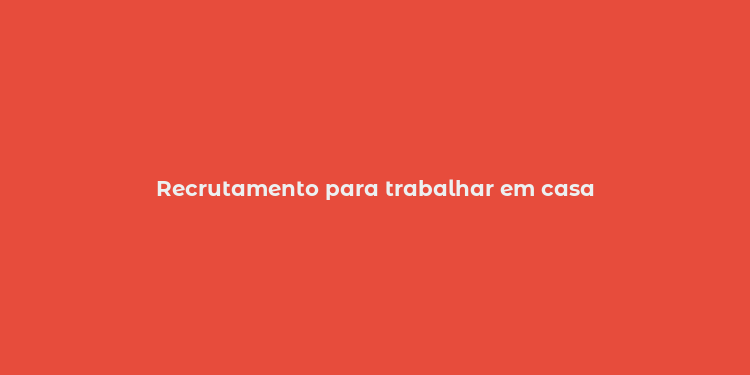 Recrutamento para trabalhar em casa