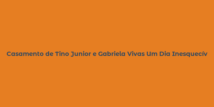 Casamento de Tino Junior e Gabriela Vivas Um Dia Inesquecível