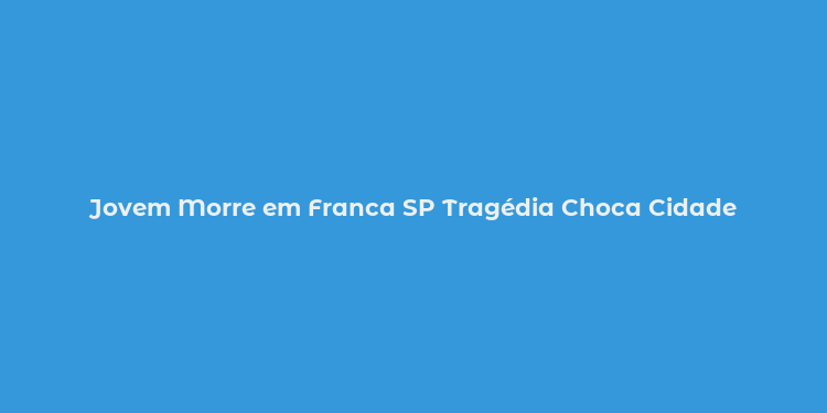 Jovem Morre em Franca SP Tragédia Choca Cidade