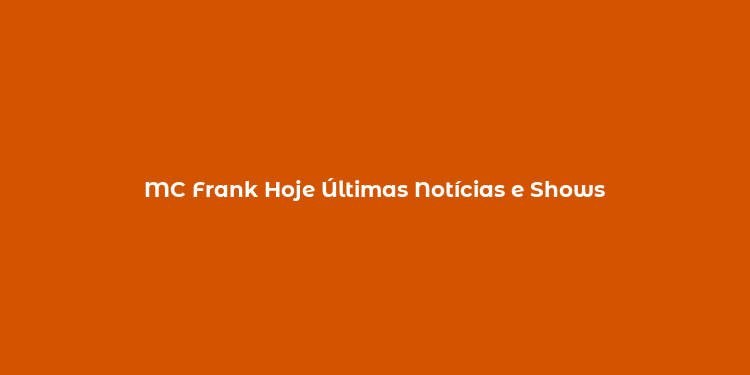 MC Frank Hoje Últimas Notícias e Shows