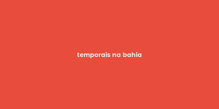 temporais na bahia