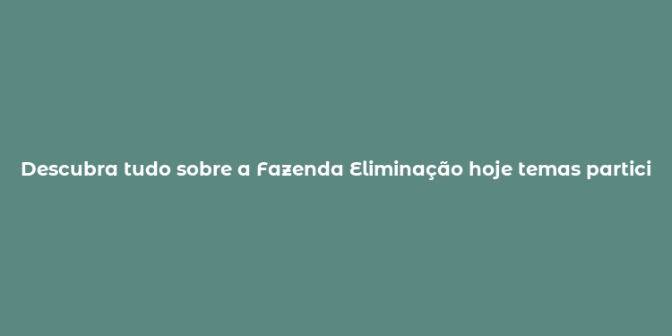 Descubra tudo sobre a Fazenda Eliminação hoje temas participantes e dramas