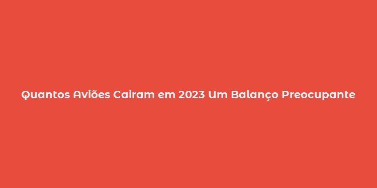 Quantos Aviões Cairam em 2023 Um Balanço Preocupante