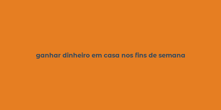 ganhar dinheiro em casa nos fins de semana