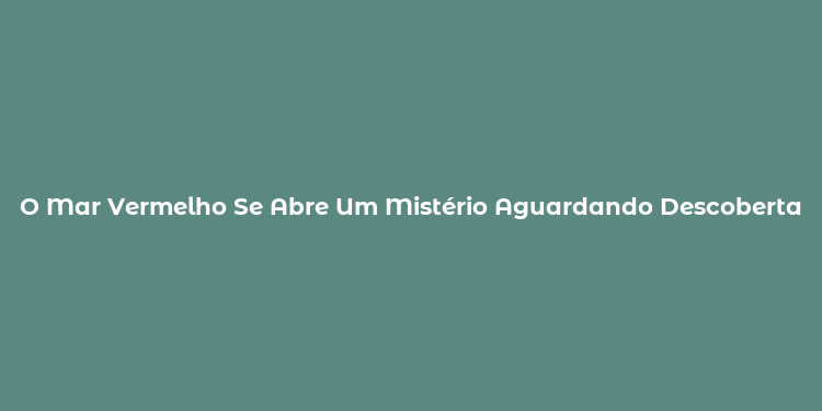 O Mar Vermelho Se Abre Um Mistério Aguardando Descoberta