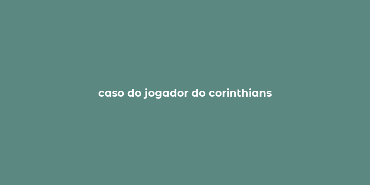 caso do jogador do corinthians