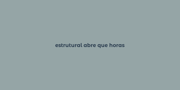 estrutural abre que horas